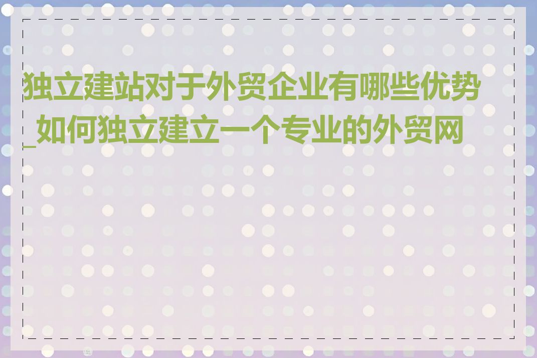 独立建站对于外贸企业有哪些优势_如何独立建立一个专业的外贸网站