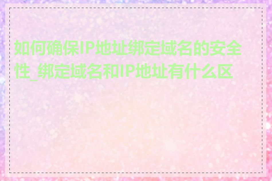 如何确保IP地址绑定域名的安全性_绑定域名和IP地址有什么区别