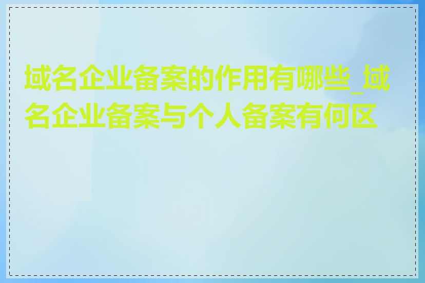域名企业备案的作用有哪些_域名企业备案与个人备案有何区别