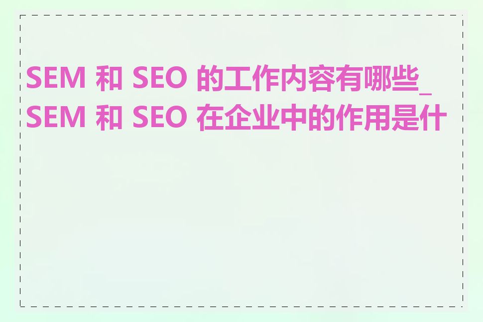 SEM 和 SEO 的工作内容有哪些_SEM 和 SEO 在企业中的作用是什么