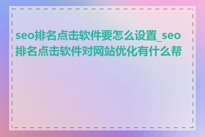 seo排名点击软件要怎么设置_seo排名点击软件对网站优化有什么帮助