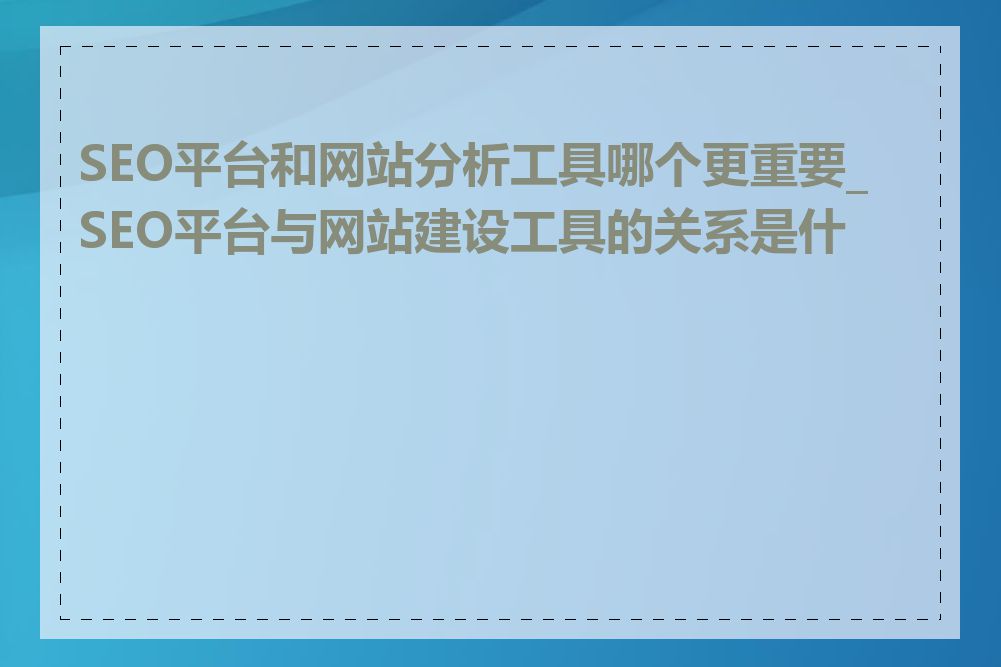 SEO平台和网站分析工具哪个更重要_SEO平台与网站建设工具的关系是什么