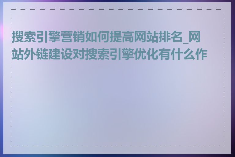 搜索引擎营销如何提高网站排名_网站外链建设对搜索引擎优化有什么作用