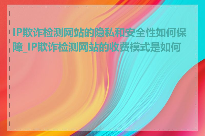IP欺诈检测网站的隐私和安全性如何保障_IP欺诈检测网站的收费模式是如何的