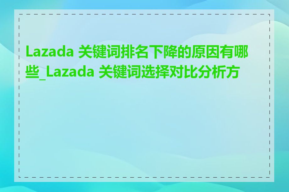 Lazada 关键词排名下降的原因有哪些_Lazada 关键词选择对比分析方法