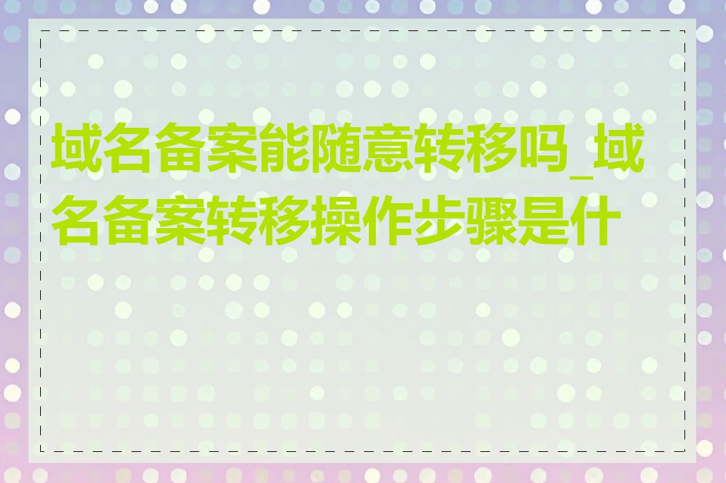 域名备案能随意转移吗_域名备案转移操作步骤是什么