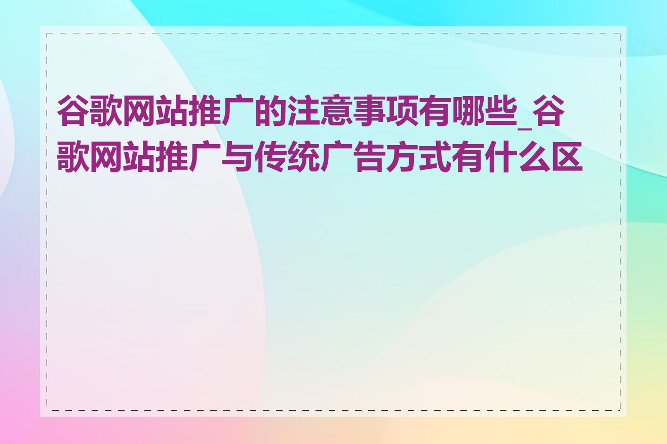 谷歌网站推广的注意事项有哪些_谷歌网站推广与传统广告方式有什么区别