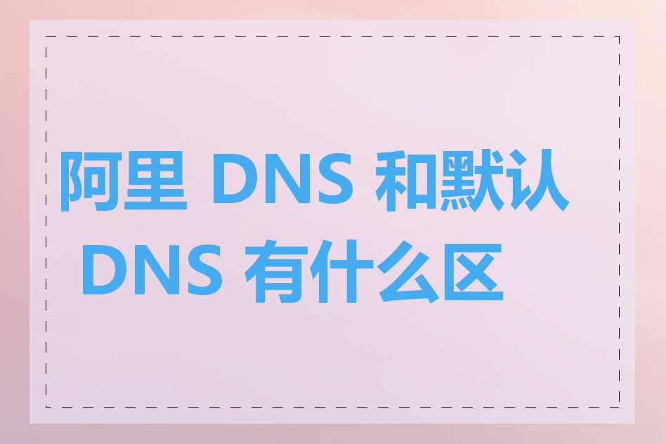 阿里 DNS 和默认 DNS 有什么区别