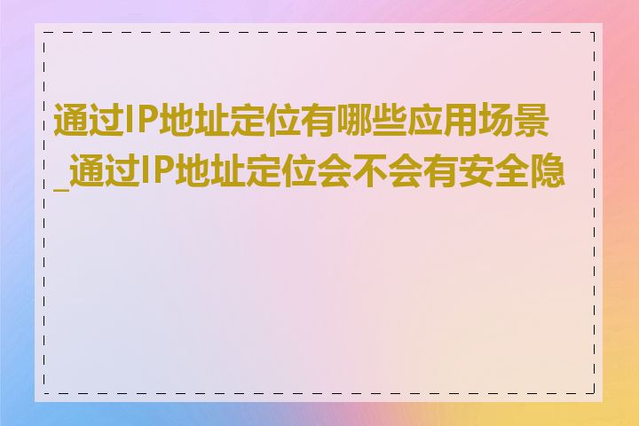 通过IP地址定位有哪些应用场景_通过IP地址定位会不会有安全隐患