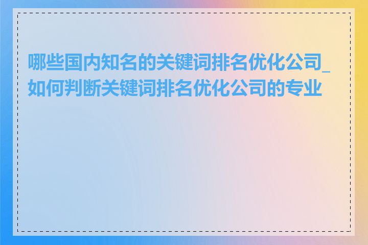 哪些国内知名的关键词排名优化公司_如何判断关键词排名优化公司的专业度