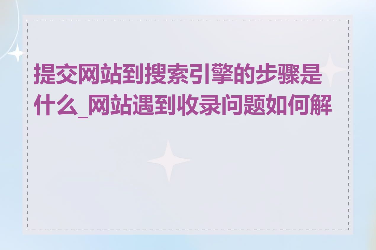 提交网站到搜索引擎的步骤是什么_网站遇到收录问题如何解决