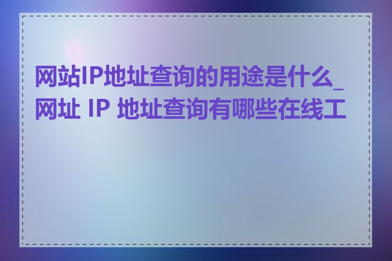 网站IP地址查询的用途是什么_网址 IP 地址查询有哪些在线工具