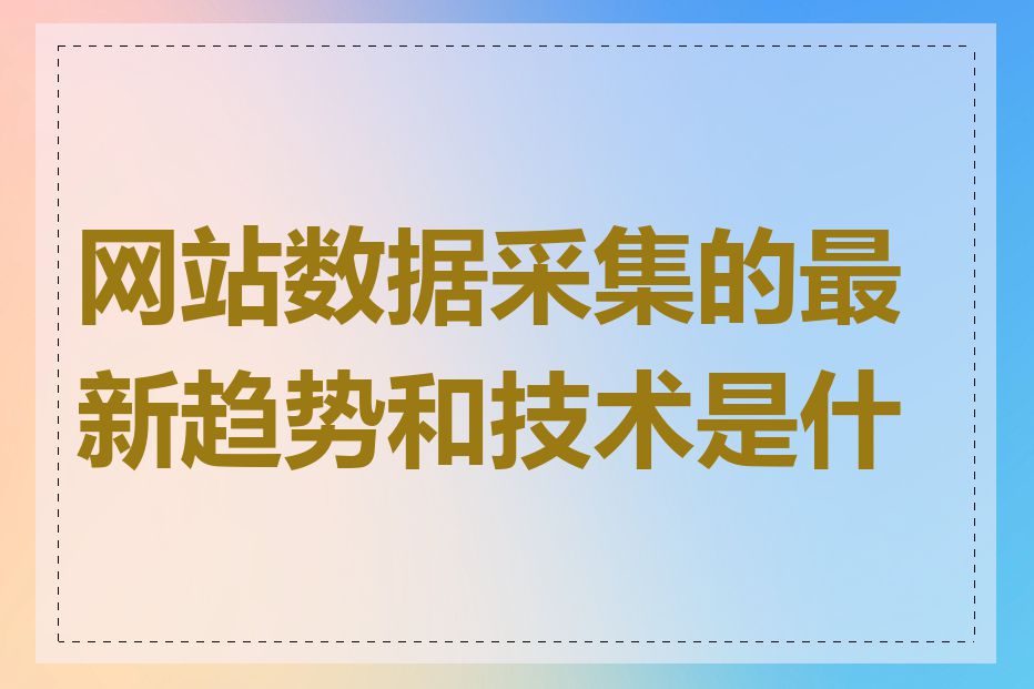 网站数据采集的最新趋势和技术是什么