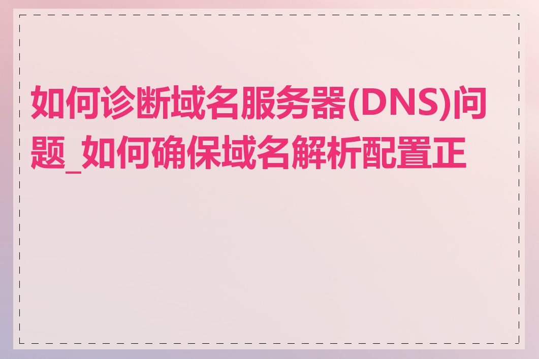 如何诊断域名服务器(DNS)问题_如何确保域名解析配置正确