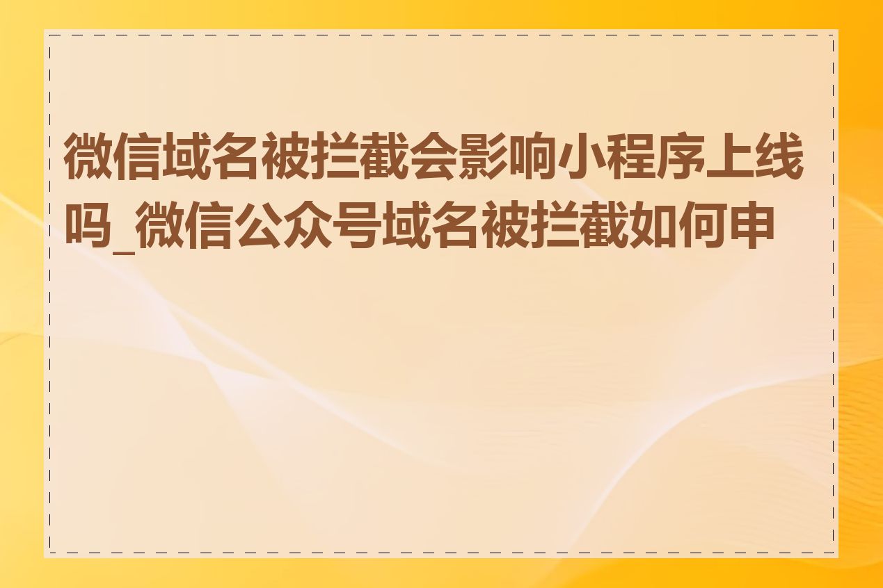微信域名被拦截会影响小程序上线吗_微信公众号域名被拦截如何申诉