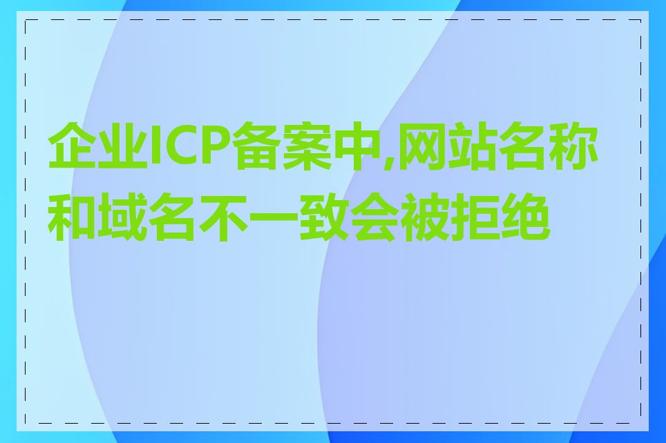 企业ICP备案中,网站名称和域名不一致会被拒绝吗