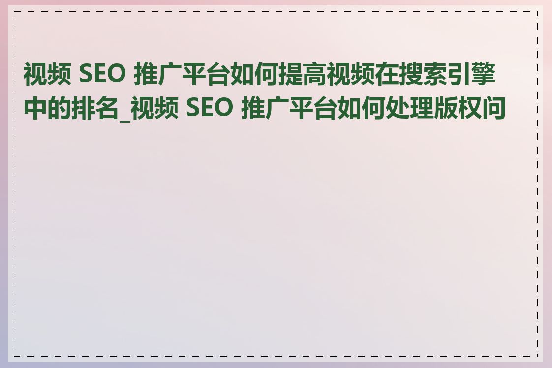 视频 SEO 推广平台如何提高视频在搜索引擎中的排名_视频 SEO 推广平台如何处理版权问题
