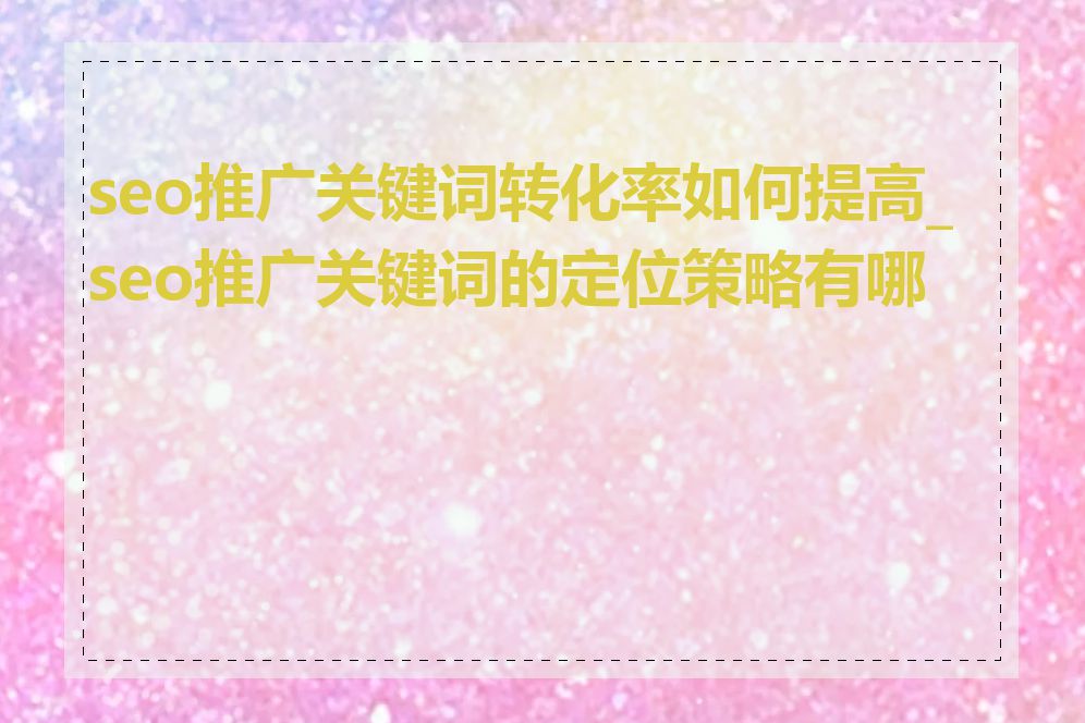 seo推广关键词转化率如何提高_seo推广关键词的定位策略有哪些