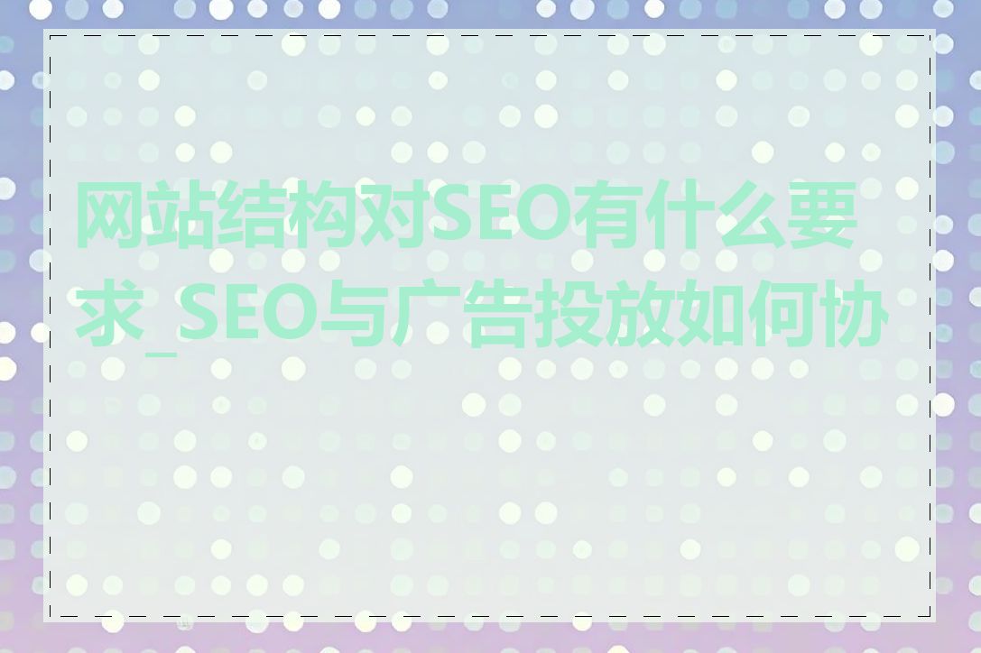 网站结构对SEO有什么要求_SEO与广告投放如何协同
