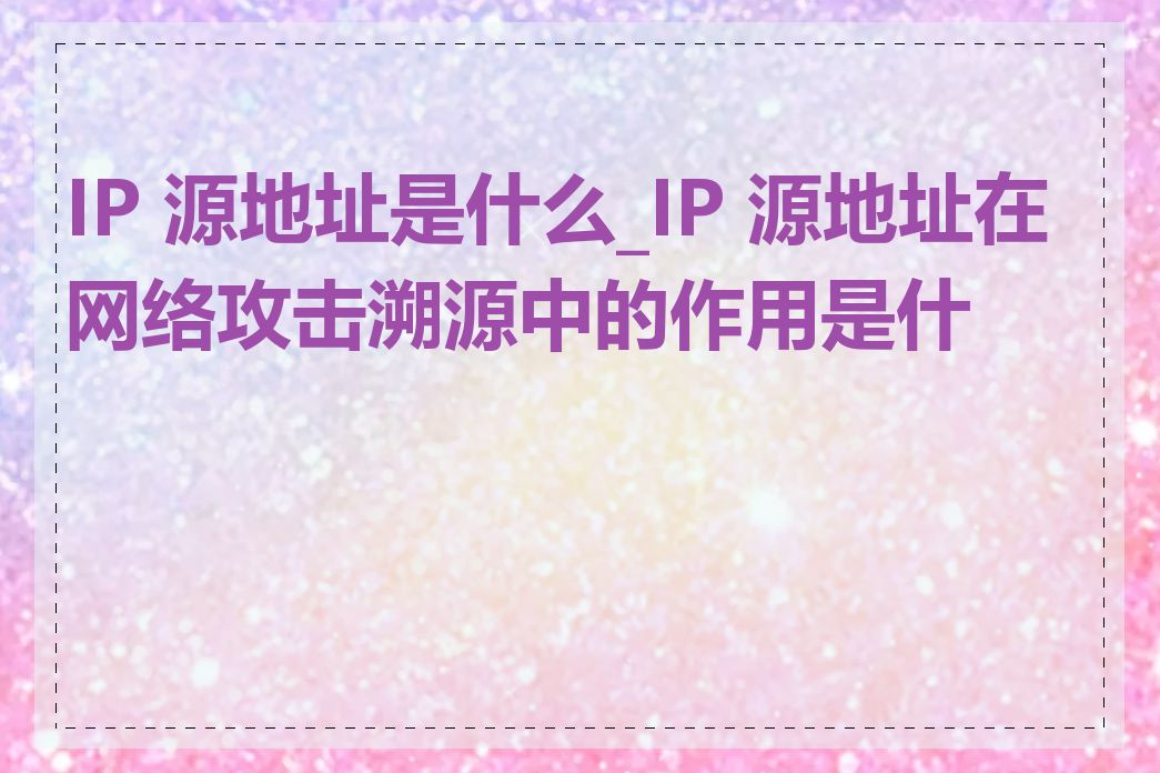 IP 源地址是什么_IP 源地址在网络攻击溯源中的作用是什么