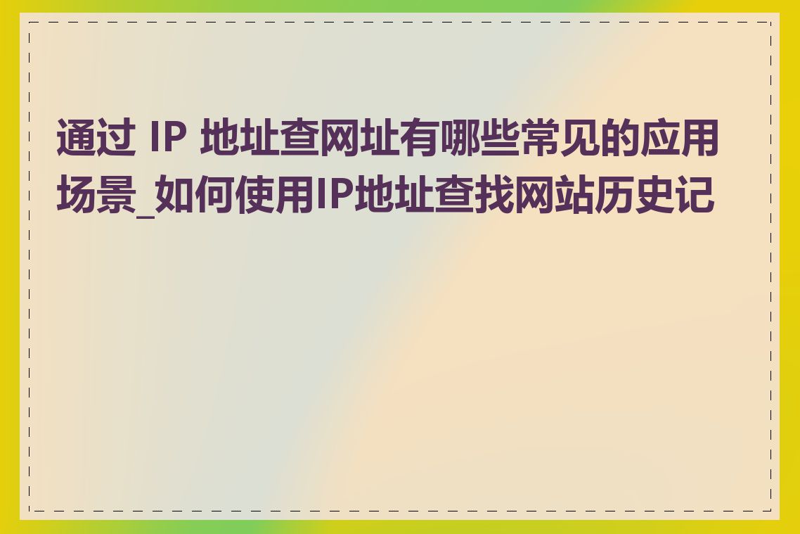通过 IP 地址查网址有哪些常见的应用场景_如何使用IP地址查找网站历史记录
