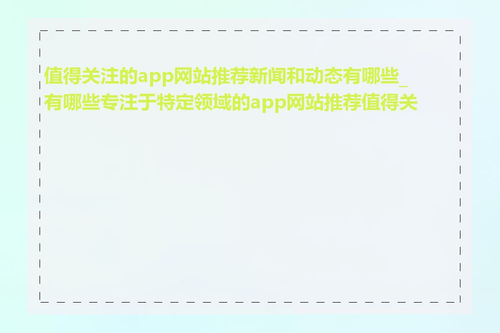 值得关注的app网站推荐新闻和动态有哪些_有哪些专注于特定领域的app网站推荐值得关注