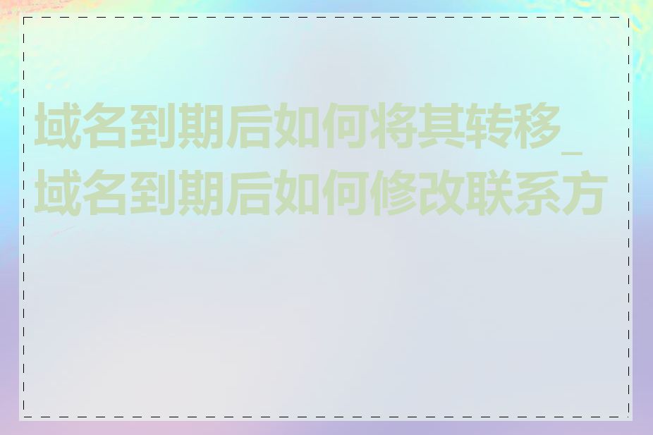 域名到期后如何将其转移_域名到期后如何修改联系方式
