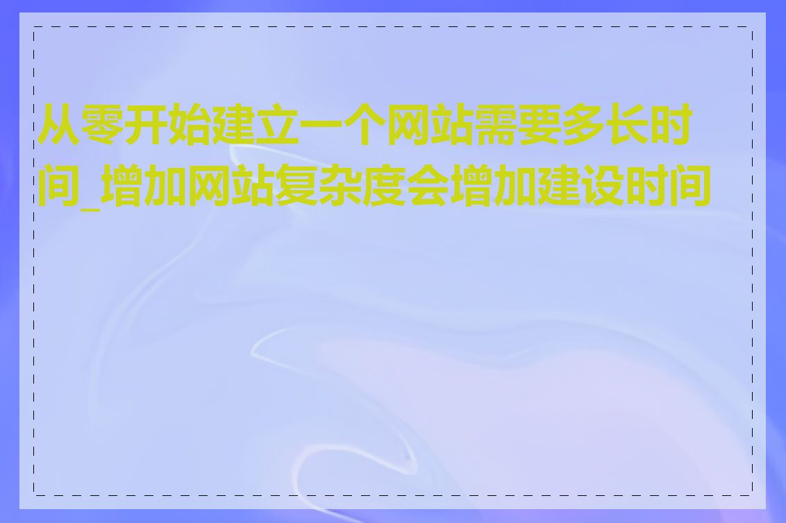 从零开始建立一个网站需要多长时间_增加网站复杂度会增加建设时间吗