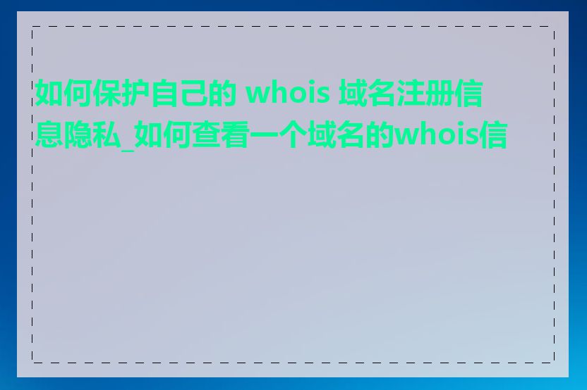 如何保护自己的 whois 域名注册信息隐私_如何查看一个域名的whois信息