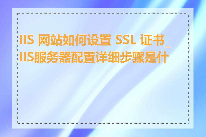 IIS 网站如何设置 SSL 证书_IIS服务器配置详细步骤是什么