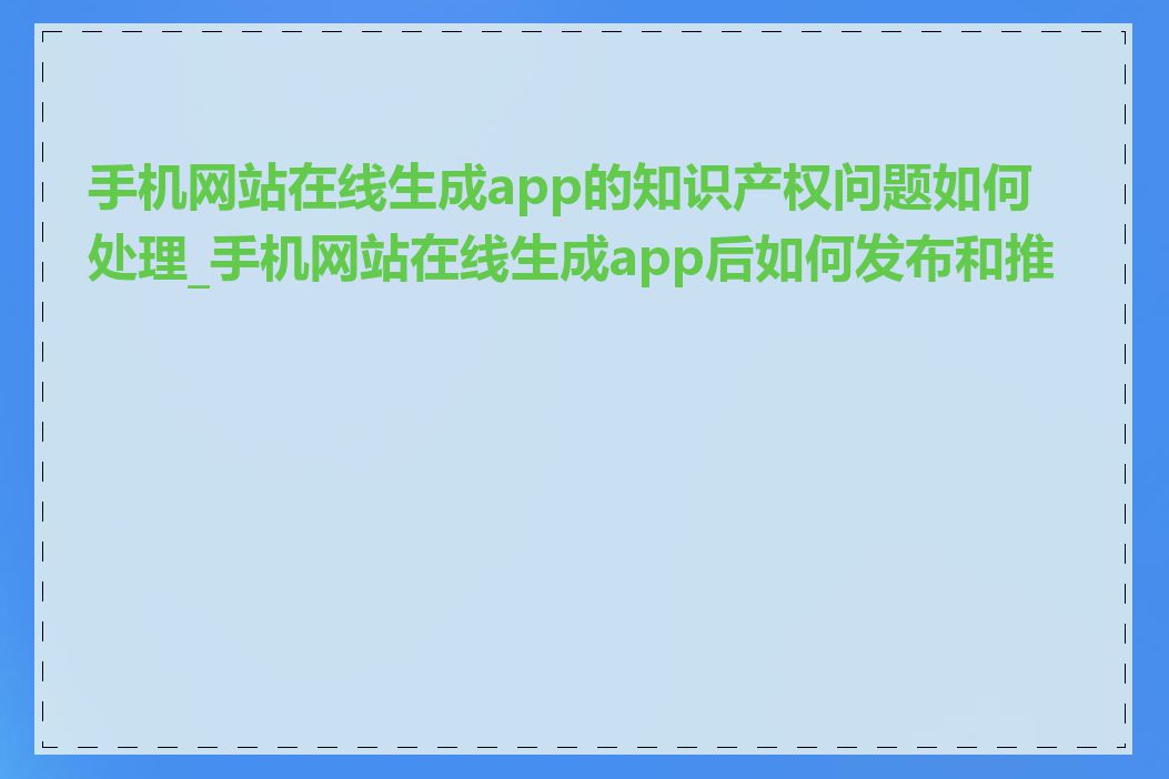 手机网站在线生成app的知识产权问题如何处理_手机网站在线生成app后如何发布和推广