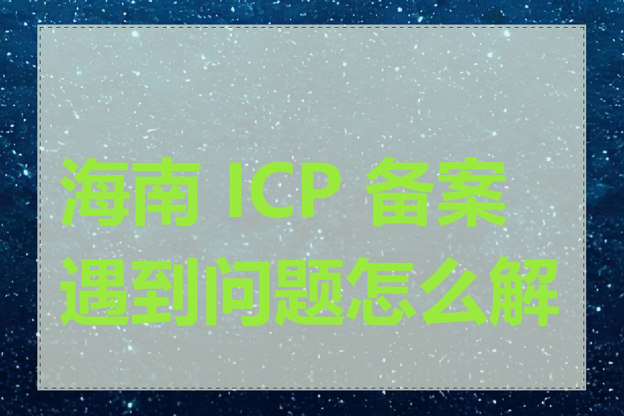 海南 ICP 备案遇到问题怎么解决