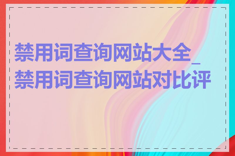 禁用词查询网站大全_禁用词查询网站对比评测