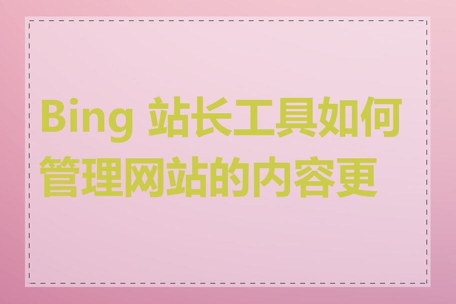 Bing 站长工具如何管理网站的内容更新