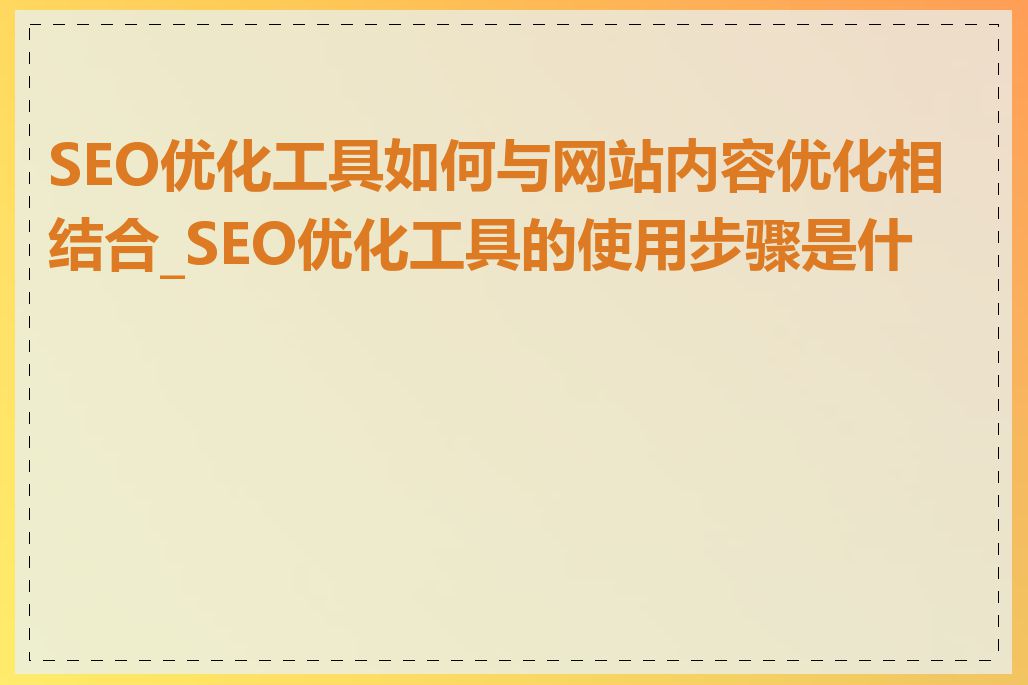 SEO优化工具如何与网站内容优化相结合_SEO优化工具的使用步骤是什么