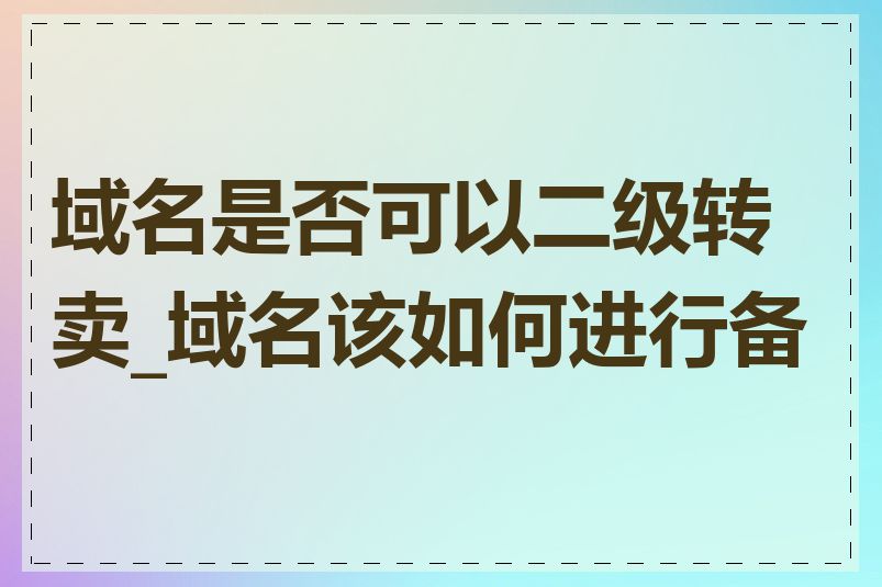 域名是否可以二级转卖_域名该如何进行备案