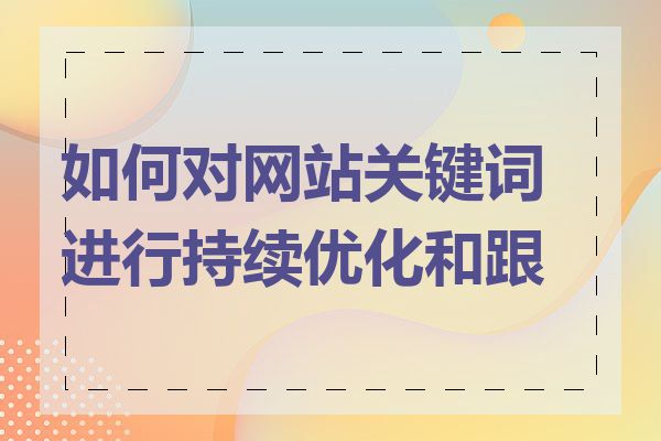 如何对网站关键词进行持续优化和跟踪