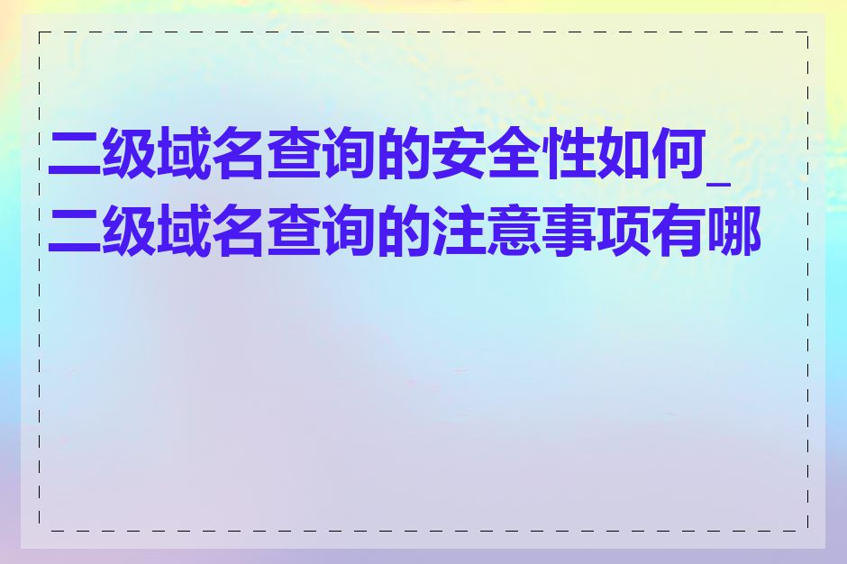 二级域名查询的安全性如何_二级域名查询的注意事项有哪些