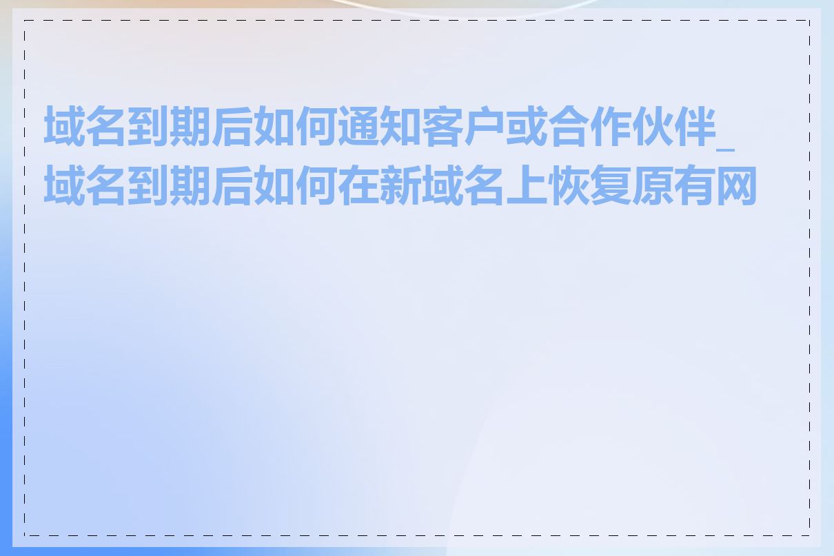 域名到期后如何通知客户或合作伙伴_域名到期后如何在新域名上恢复原有网站