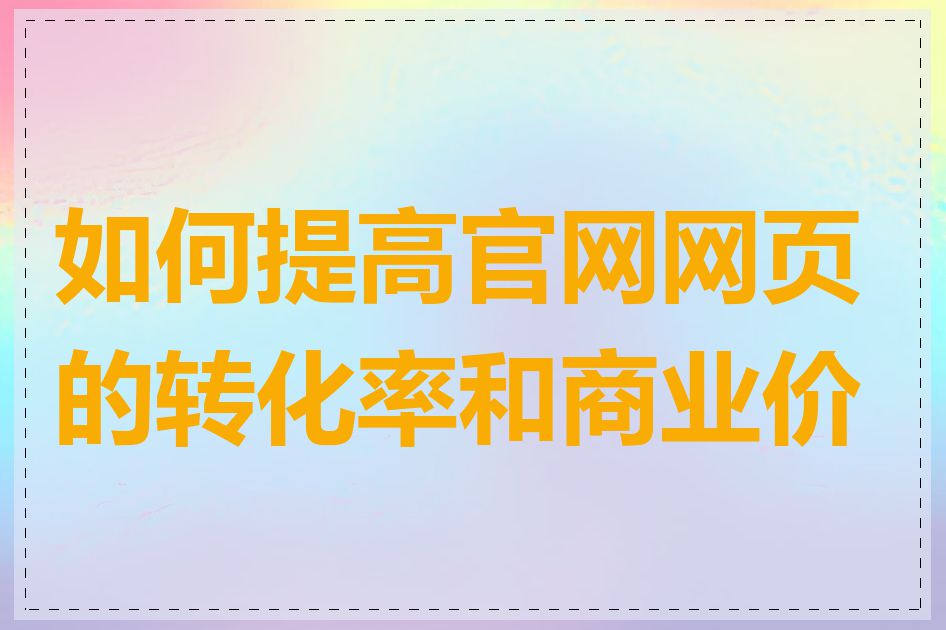 如何提高官网网页的转化率和商业价值