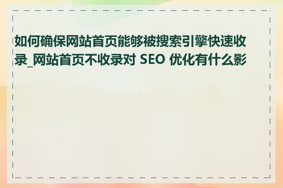 如何确保网站首页能够被搜索引擎快速收录_网站首页不收录对 SEO 优化有什么影响