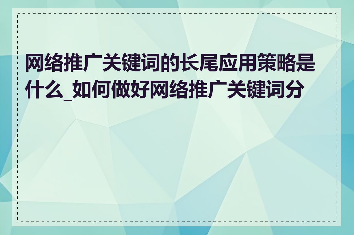 网络推广关键词的长尾应用策略是什么_如何做好网络推广关键词分析