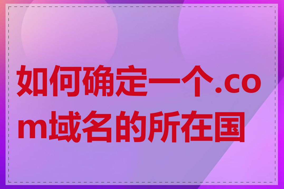 如何确定一个.com域名的所在国家