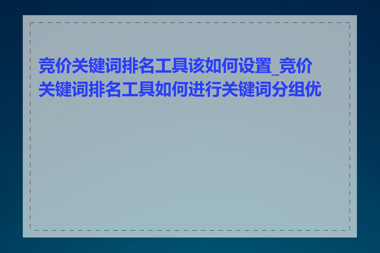竞价关键词排名工具该如何设置_竞价关键词排名工具如何进行关键词分组优化