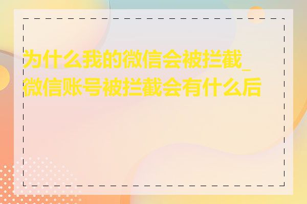 为什么我的微信会被拦截_微信账号被拦截会有什么后果