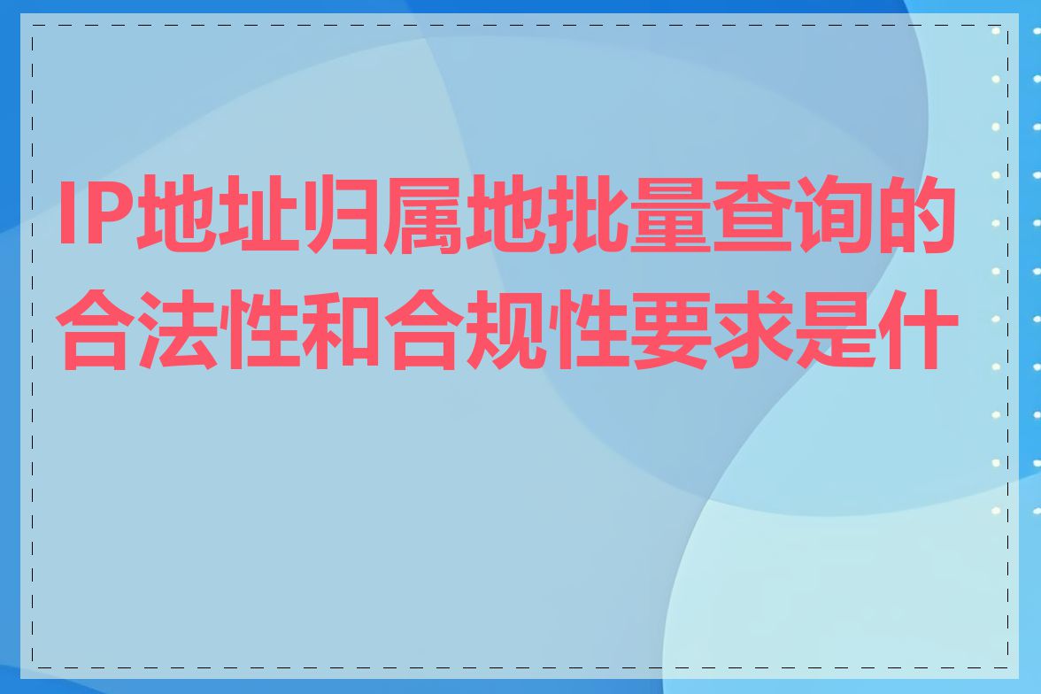 IP地址归属地批量查询的合法性和合规性要求是什么