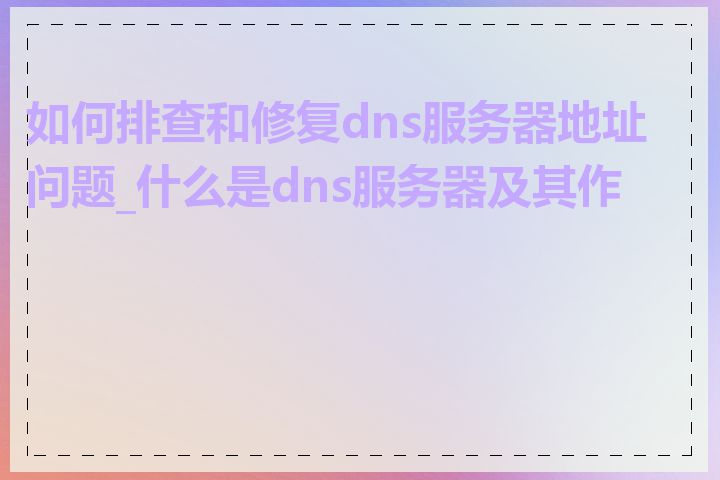 如何排查和修复dns服务器地址问题_什么是dns服务器及其作用