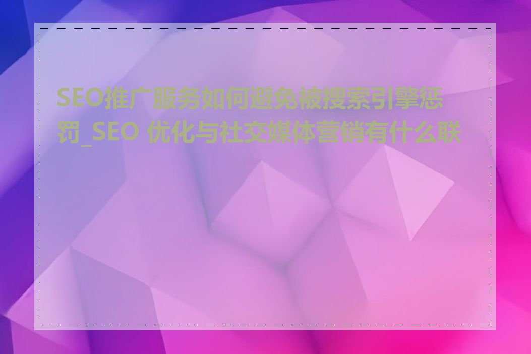 SEO推广服务如何避免被搜索引擎惩罚_SEO 优化与社交媒体营销有什么联系