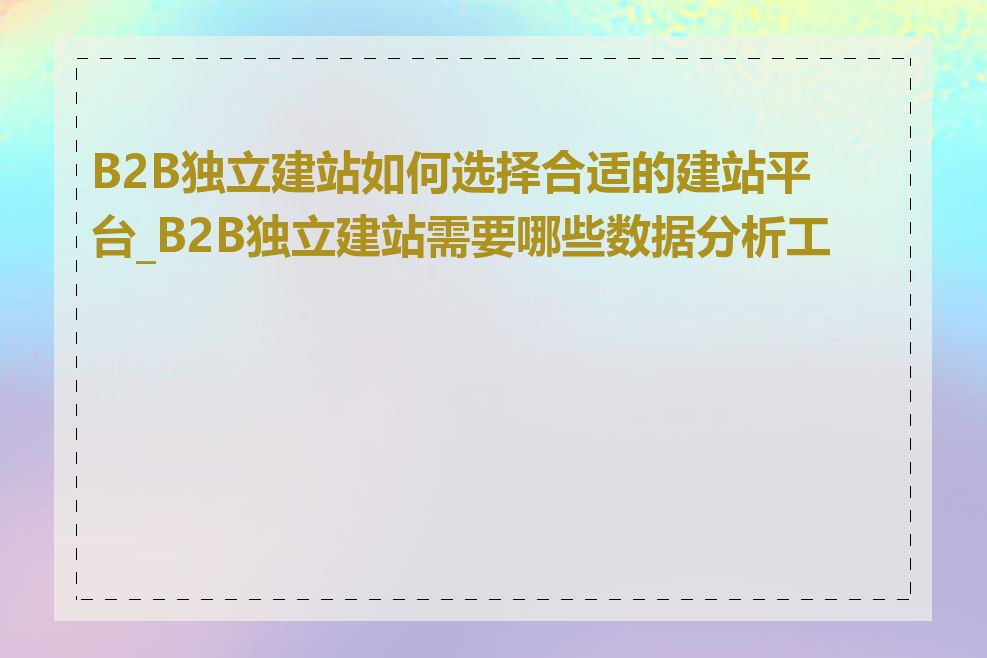 B2B独立建站如何选择合适的建站平台_B2B独立建站需要哪些数据分析工具