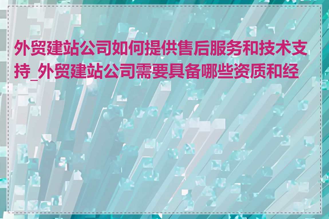 外贸建站公司如何提供售后服务和技术支持_外贸建站公司需要具备哪些资质和经验